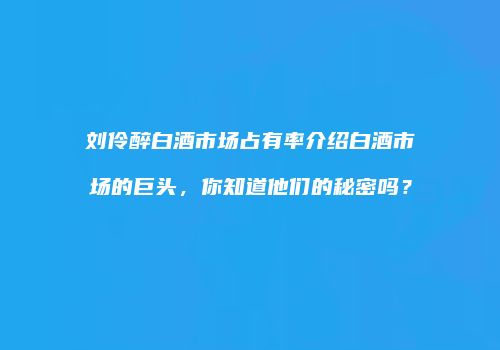 刘伶醉白酒市场占有率介绍白酒市场的巨头，你知道他们的秘密吗？