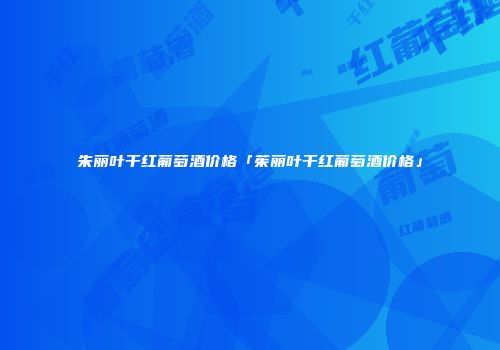 朱丽叶干红葡萄酒价格「茱丽叶干红葡萄酒价格」