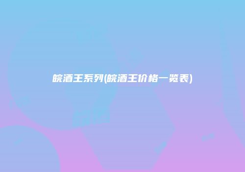 皖酒王系列(皖酒王价格一览表)