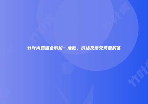竹叶青露酒全解析：度数、价格及常见问题解答