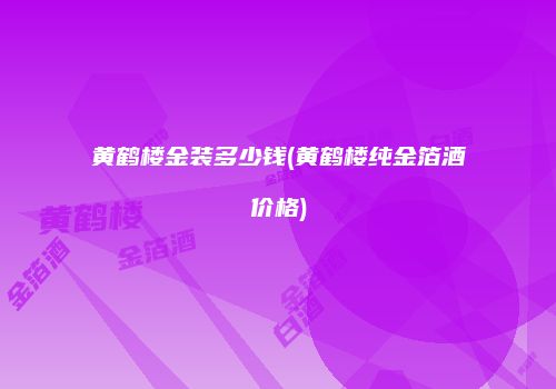 黄鹤楼金装多少钱(黄鹤楼纯金箔酒价格)