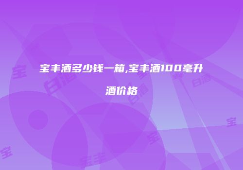 宝丰酒多少钱一箱,宝丰酒100毫升酒价格