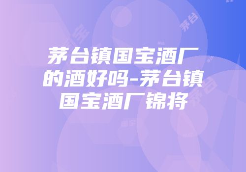 茅台镇国宝酒厂的酒好吗-茅台镇国宝酒厂锦将
