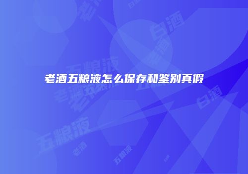 老酒五粮液怎么保存和鉴别真假