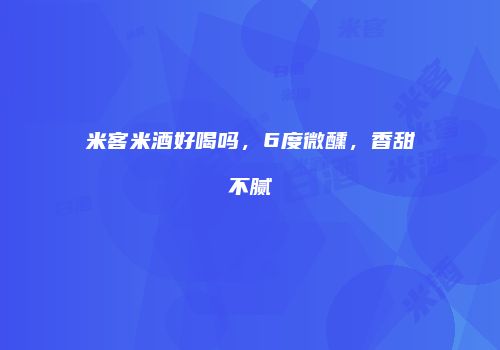 米客米酒好喝吗，6度微醺，香甜不腻