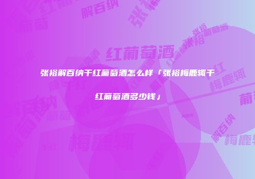 张裕解百纳干红葡萄酒怎么样「张裕梅鹿辄干红葡萄酒多少钱」