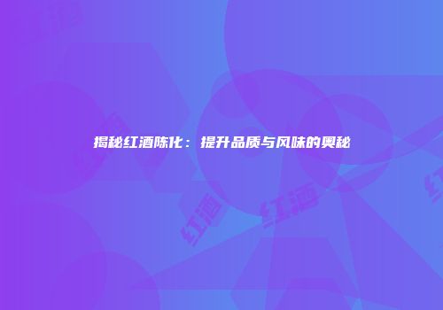 揭秘红酒陈化：提升品质与风味的奥秘