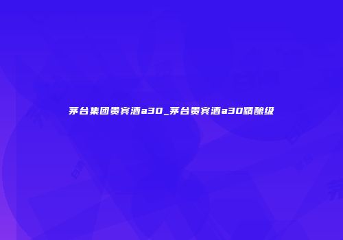 茅台集团贵宾酒a30_茅台贵宾酒a30精酿级