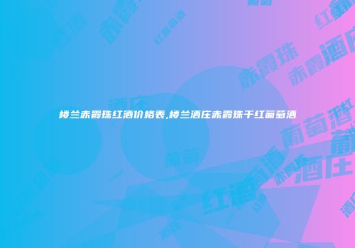 楼兰赤霞珠红酒价格表,楼兰酒庄赤霞珠干红葡萄酒