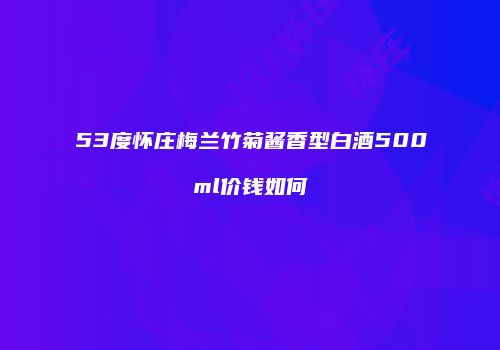 53度怀庄梅兰竹菊酱香型白酒500ml价钱如何