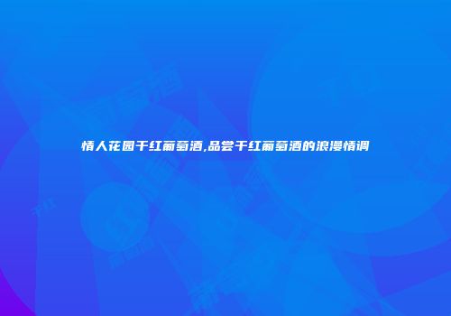 情人花园干红葡萄酒,品尝干红葡萄酒的浪漫情调