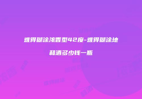 难得糊涂浓香型42度-难得糊涂地和酒多少钱一瓶