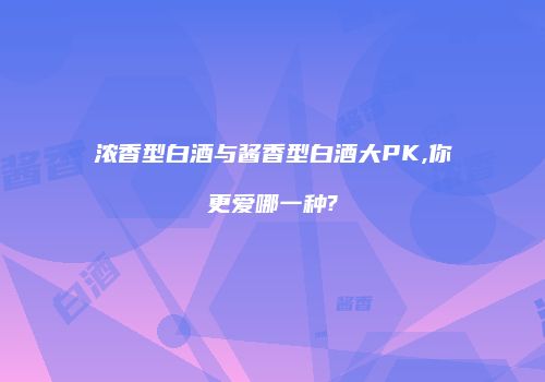 浓香型白酒与酱香型白酒大PK,你更爱哪一种?