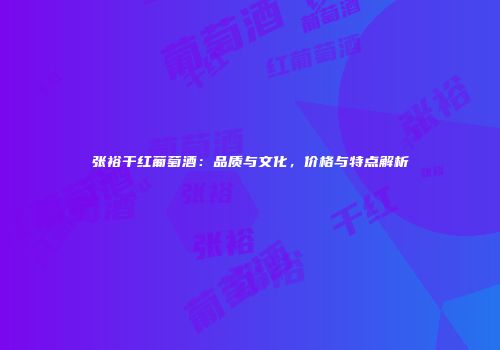 张裕干红葡萄酒：品质与文化，价格与特点解析