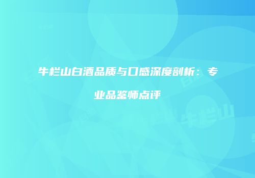 牛栏山白酒品质与口感深度剖析：专业品鉴师点评
