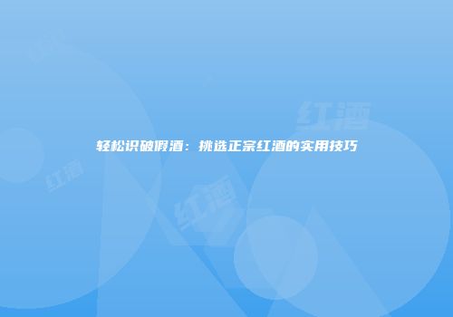 轻松识破假酒：挑选正宗红酒的实用技巧