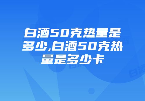 白酒50克热量是多少,白酒50克热量是多少卡