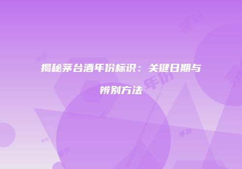 揭秘茅台酒年份标识：关键日期与辨别方法