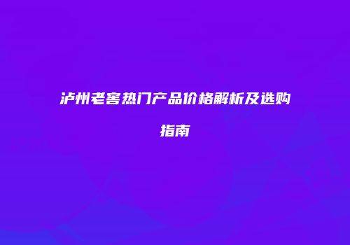 泸州老窖热门产品价格解析及选购指南