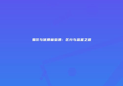 易饮与优质葡萄酒：区分与品鉴之道