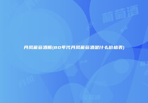 丹凤葡萄酒瓶(80年代丹凤葡萄酒是什么价格表)