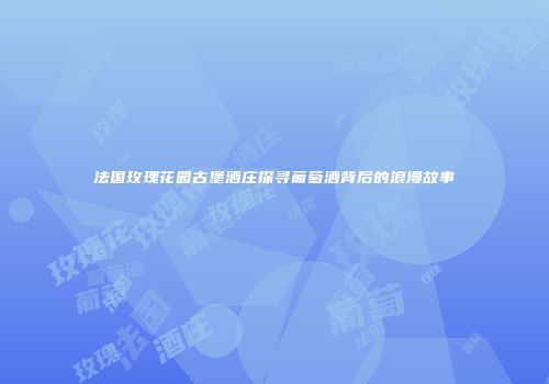 法国玫瑰花园古堡酒庄探寻葡萄酒背后的浪漫故事