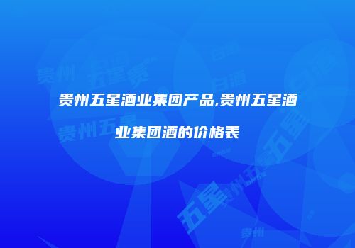 贵州五星酒业集团产品,贵州五星酒业集团酒的价格表
