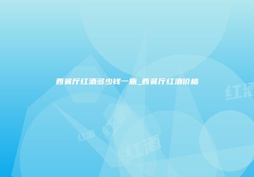 西餐厅红酒多少钱一瓶_西餐厅红酒价格