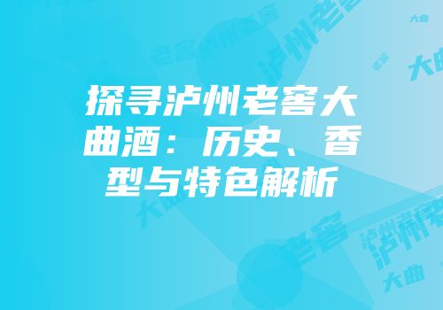 探寻泸州老窖大曲酒：历史、香型与特色解析