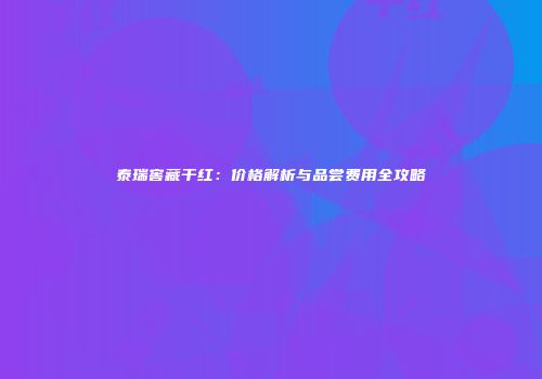 泰瑞窖藏干红：价格解析与品尝费用全攻略