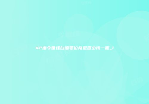 42度今世缘白酒号价格是多少钱一瓶_1