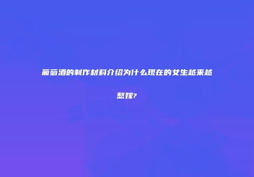 葡萄酒的制作材料介绍为什么现在的女生越来越愁嫁?