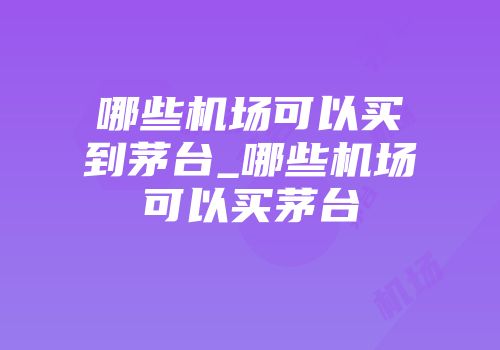 哪些机场可以买到茅台_哪些机场可以买茅台