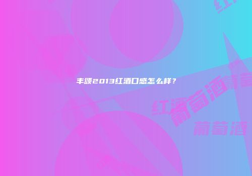 丰颂2013红酒口感怎么样？