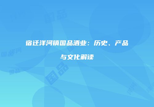 宿迁洋河镇国品酒业：历史、产品与文化解读