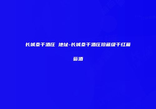 长城桑干酒庄 地址-长城桑干酒庄珍藏级干红葡萄酒