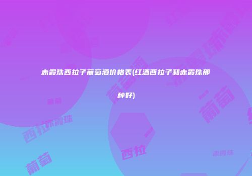 赤霞珠西拉子葡萄酒价格表(红酒西拉子和赤霞珠那种好)
