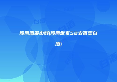 殷商酒多少钱(殷商世家52农香型白酒)
