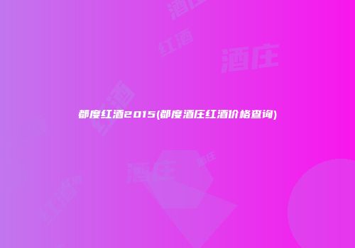 都度红酒2015(都度酒庄红酒价格查询)