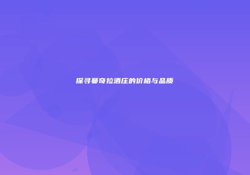探寻蔓奇拉酒庄的价格与品质