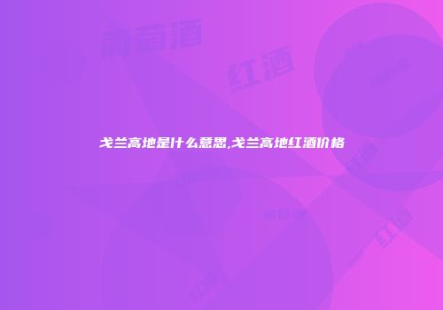 戈兰高地是什么意思,戈兰高地红酒价格