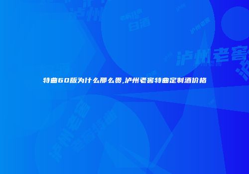 特曲60版为什么那么贵,泸州老窖特曲定制酒价格