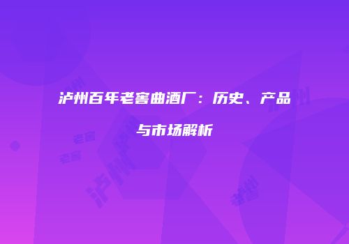 泸州百年老窖曲酒厂：历史、产品与市场解析