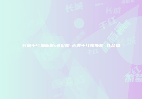 长城干红梅鹿辄v6价格-长城干红梅鹿辄 礼品盒