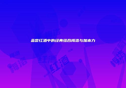 品尝红酒中的经典组合梅洛与加本力