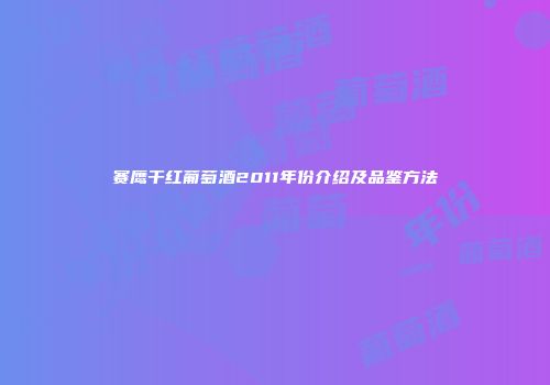 赛鹰干红葡萄酒2011年份介绍及品鉴方法