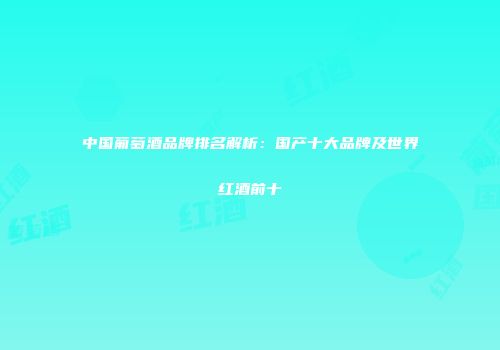 中国葡萄酒品牌排名解析：国产十大品牌及世界红酒前十