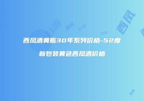 西凤酒黄瓶30年系列价格-52度新包装黄色西凤酒价格