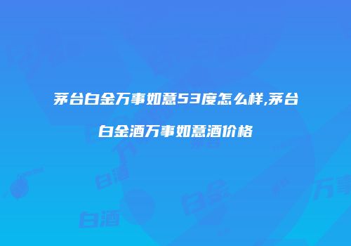 茅台白金万事如意53度怎么样,茅台白金酒万事如意酒价格
