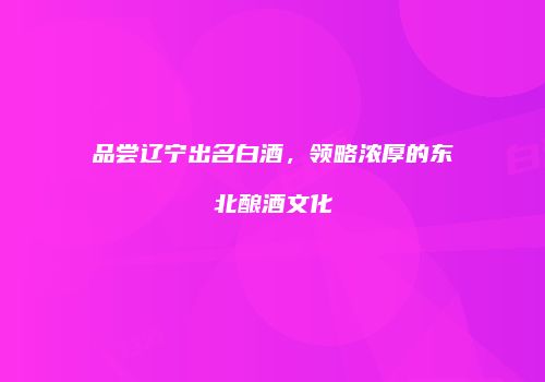 品尝辽宁出名白酒，领略浓厚的东北酿酒文化